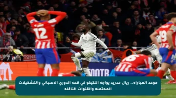 موعد المباراة.. ريال مدريد يواجه أتلتيكو في قمة الدوري الإسباني والتشكيلات المحتملة والقنوات الناقلة